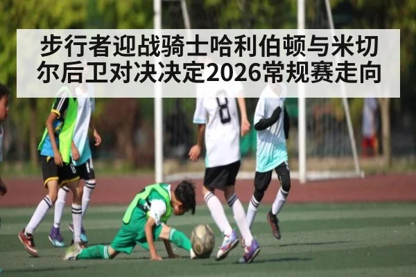 步行者迎战骑士哈利伯顿与米切尔后卫对决决定2026常规赛走向